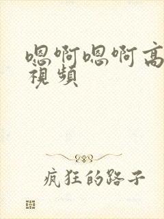 嗯啊嗯啊高潮了视频