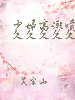 少妇高潮喷水久久久久久久久久久