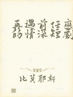 再遇前任恋上他的情深短剧