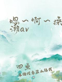 嗯～啊～操～高潮av