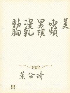 动漫男吃美女的胸乳视频