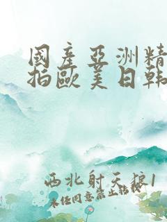 国产亚洲精品自拍欧美日韩