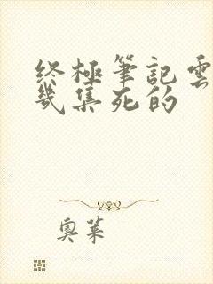 终极笔记云彩第几集死的