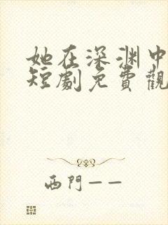 她在深渊中绽放短剧免费观看