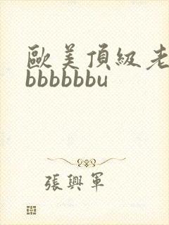 欧美顶级老熟妇bbbbbbu