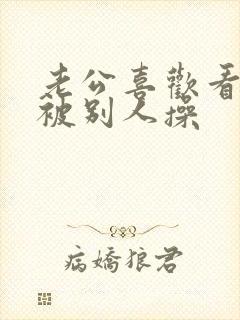 老公喜欢看老婆被别人操