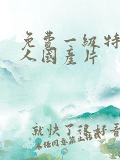 免费一级特黄真人国产片