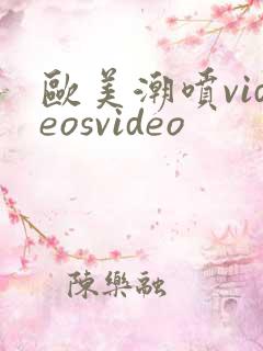 欧美潮喷videosvideo