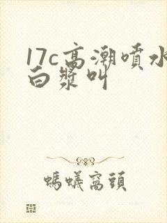 17c高潮喷水白浆叫