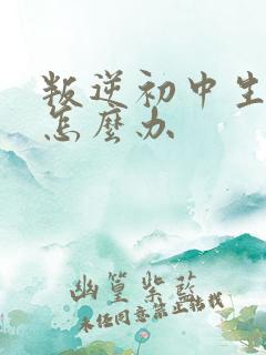 叛逆初中生厌学怎么办