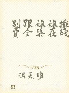 别跟姐姐撒野免费全集在线观看