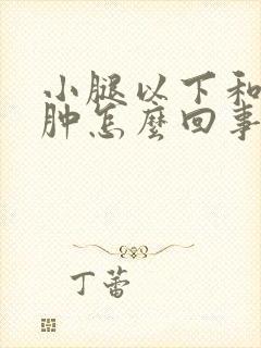 小腿以下和脚浮肿怎么回事