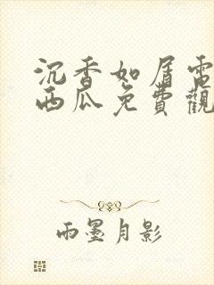 沉香如屑电视剧西瓜免费观看全集