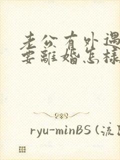 老公有外遇坚决要离婚怎样挽回