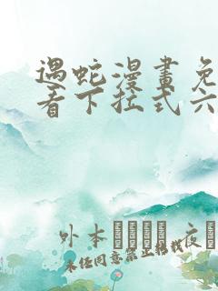 遇蛇漫画免费观看下拉式六漫画