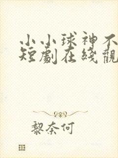 小小球神不好惹短剧在线观看全集