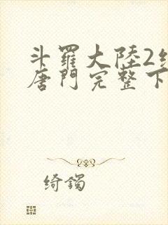 斗罗大陆2绝世唐门完整下载