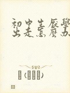 初中生厌学离家出走怎么办