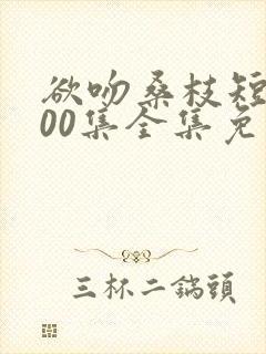 欲吻桑枝短剧100集全集免费播放下载