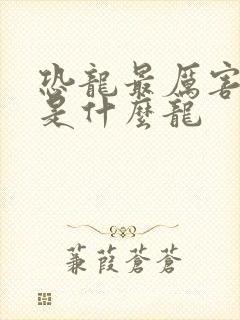 恐龙最厉害的龙是什么龙