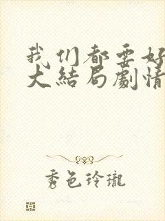 我们都要好好的大结局剧情