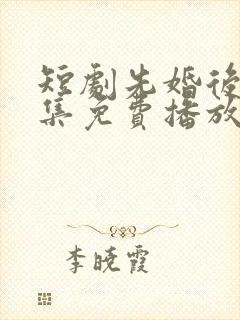 短剧先婚后爱全集免费播放