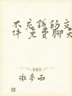 不充钱的交友软件 免费聊天