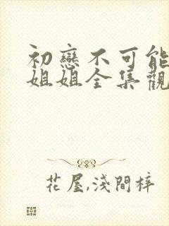 初恋不可能是亲姐姐全集观看动漫免费