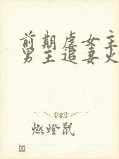 前期虐女主后期男主追妻火葬场的古言