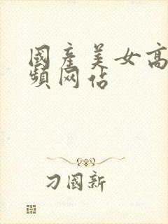 国产美女高潮视频网站