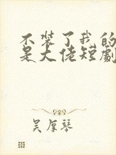 不装了我的老公是大佬短剧免费观看