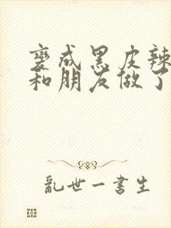 变成黑皮辣妹后和朋友做了 未删减版