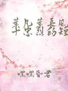 叶凡叶长风一门十忠烈的短剧