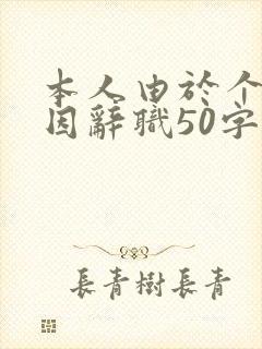 本人由于个人原因辞职50字