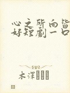 心之所向皆为美好短剧一口气看完