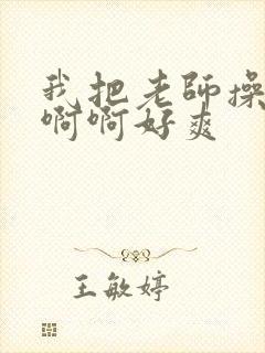 我把老师操了啊啊啊好爽