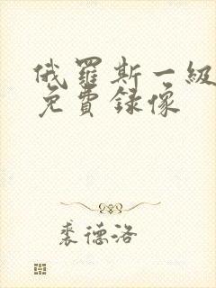 俄罗斯一级黄色免费录像