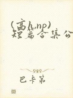 (高h,np)短篇合集公共