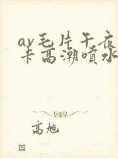 av毛片午夜不卡高潮喷水
