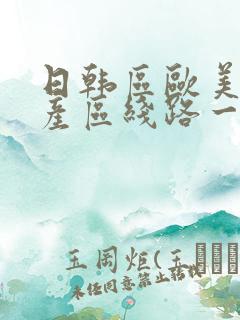 日韩区欧美区国产区线路一