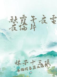 秋霞午夜电影午夜伦片