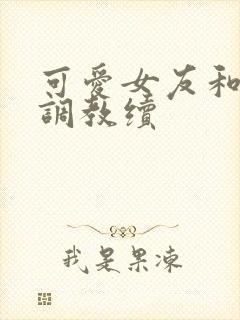 可爱女友和她的调教续