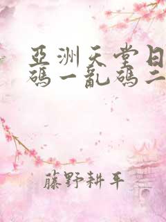 亚洲天堂日本乱码一乱码二