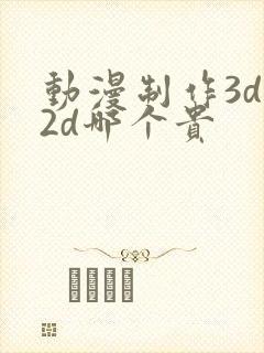 动漫制作3d和2d哪个贵