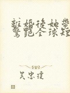 离婚后她带萌宝惊艳全球短剧