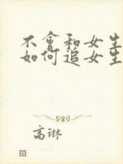 不会和女生聊天如何追女生