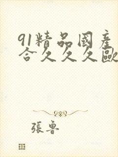 91精品国产综合久久久欧美