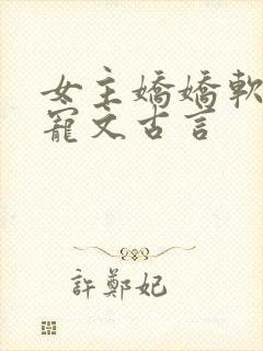 女主娇娇软软的宠文古言