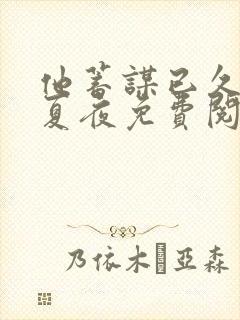 他蓄谋已久似水夏夜免费阅读