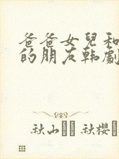 爸爸女儿和女儿的朋友韩剧